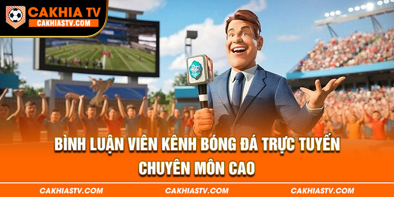 Bình luận viên kênh bóng đá trực tuyến chuyên môn cao